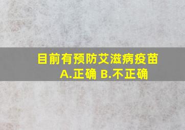 目前有预防艾滋病疫苗 A.正确 B.不正确